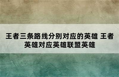 王者三条路线分别对应的英雄 王者英雄对应英雄联盟英雄